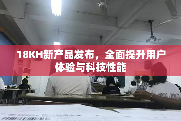 18KH新产品发布，全面提升用户体验与科技性能