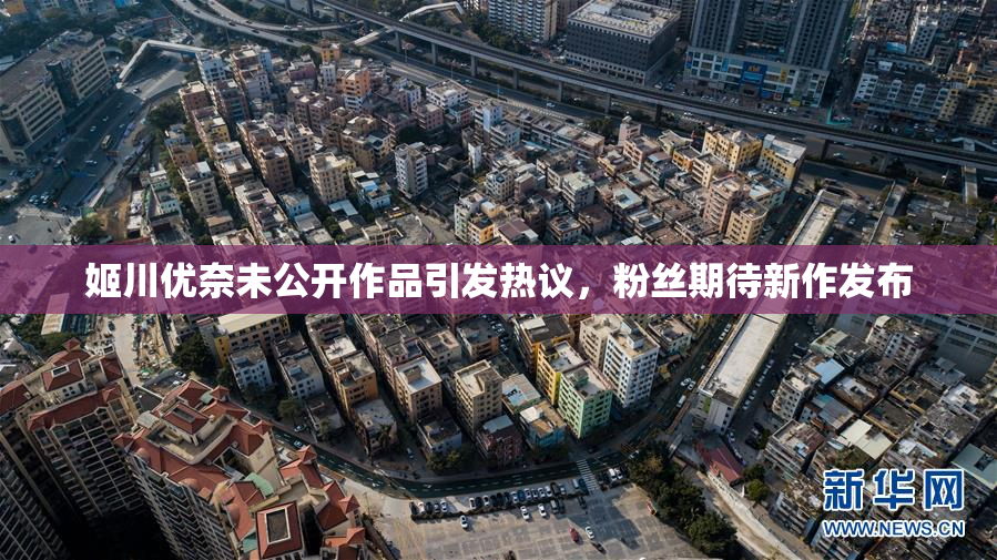 姬川优奈未公开作品引发热议，粉丝期待新作发布