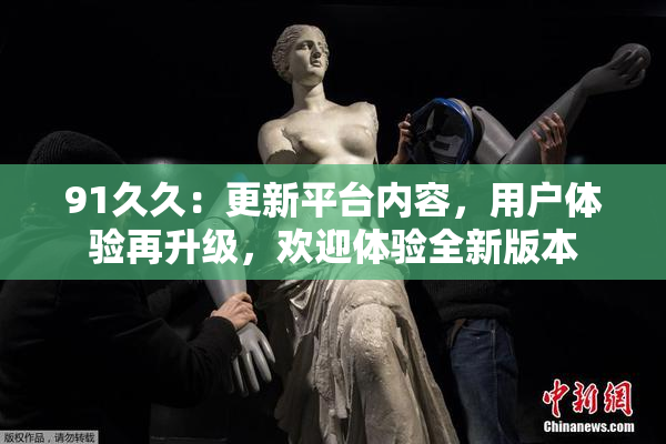 91久久：更新平台内容，用户体验再升级，欢迎体验全新版本