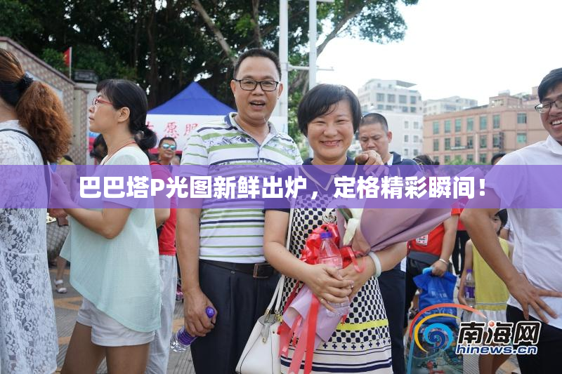 巴巴塔P光图新鲜出炉，定格精彩瞬间！