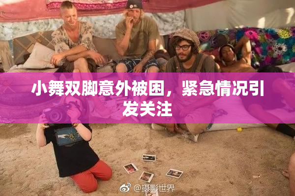 小舞双脚意外被困，紧急情况引发关注