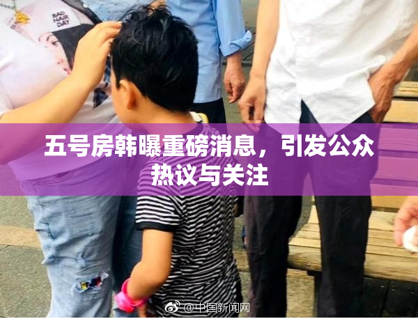 五号房韩曝重磅消息，引发公众热议与关注