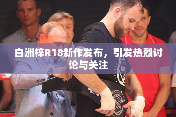 白洲梓R18新作发布，引发热烈讨论与关注