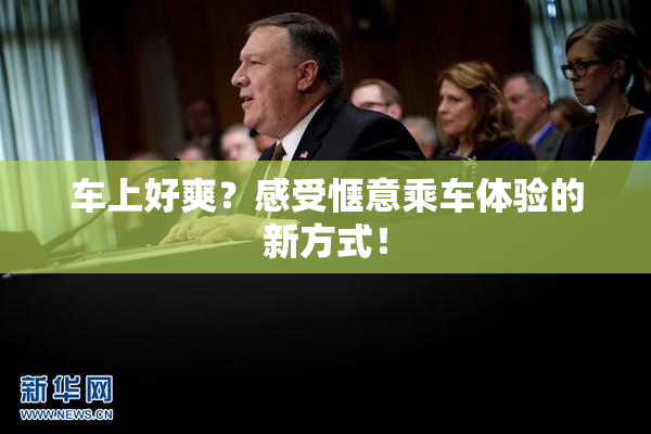 车上好爽？感受惬意乘车体验的新方式！