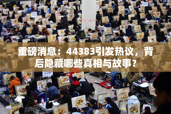 重磅消息：44383引发热议，背后隐藏哪些真相与故事？