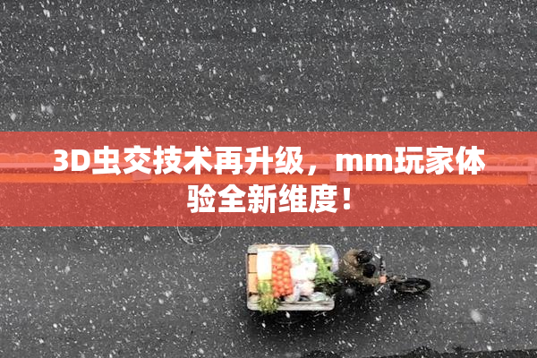 3D虫交技术再升级，mm玩家体验全新维度！