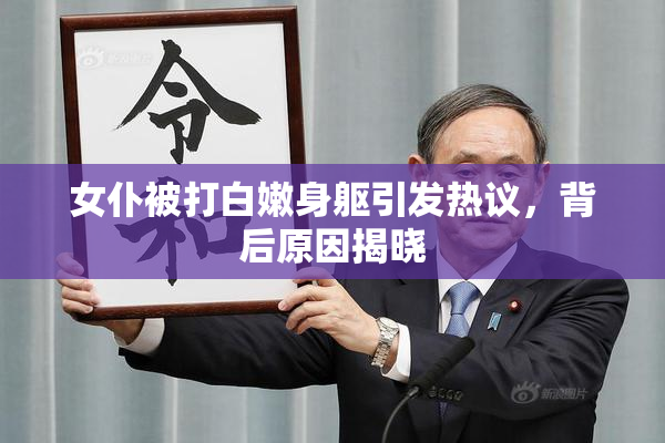 女仆被打白嫩身躯引发热议，背后原因揭晓