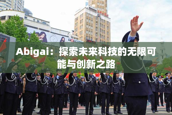 Abigai：探索未来科技的无限可能与创新之路