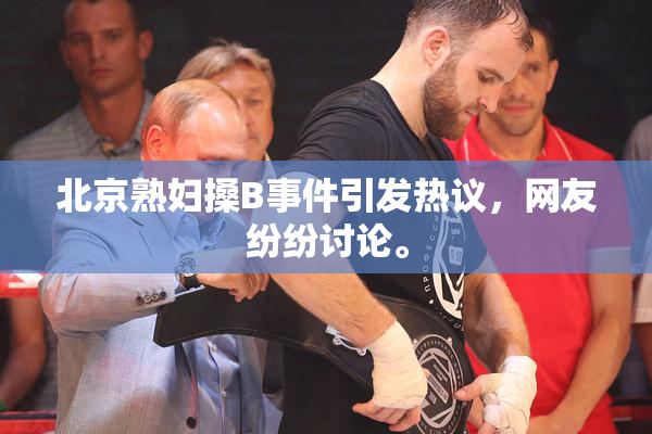 北京熟妇搡B事件引发热议，网友纷纷讨论。