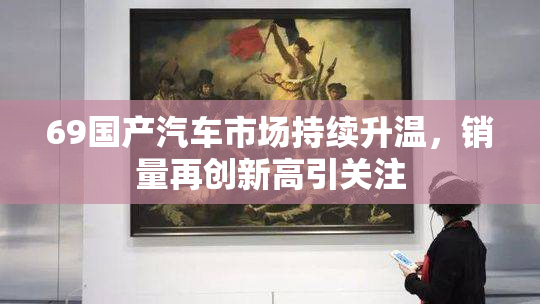 69国产汽车市场持续升温，销量再创新高引关注