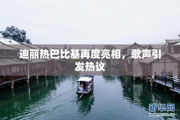 迪丽热巴比基再度亮相，歌声引发热议