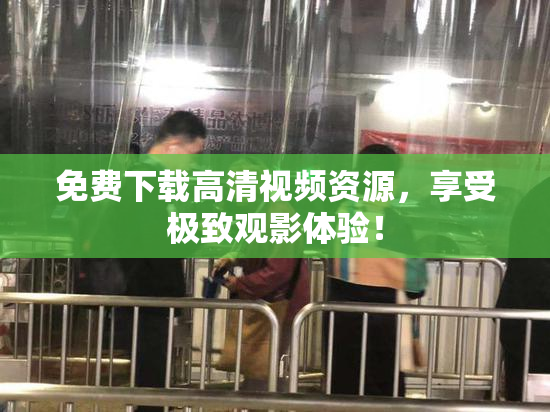 免费下载高清视频资源，享受极致观影体验！