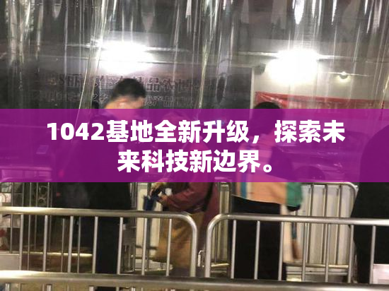 1042基地全新升级，探索未来科技新边界。