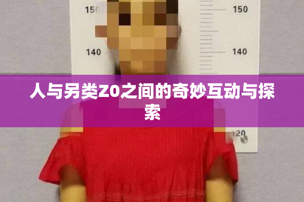 人与另类Z0之间的奇妙互动与探索