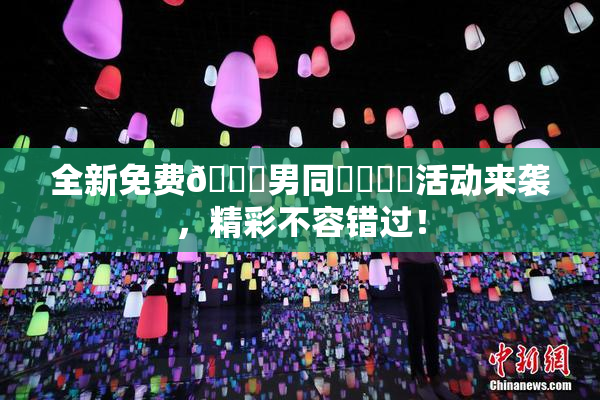 全新免费🔞男同❌‌❌‌活动来袭，精彩不容错过！