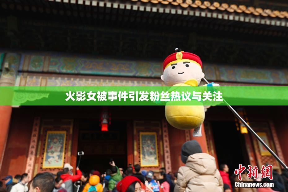 火影女被事件引发粉丝热议与关注