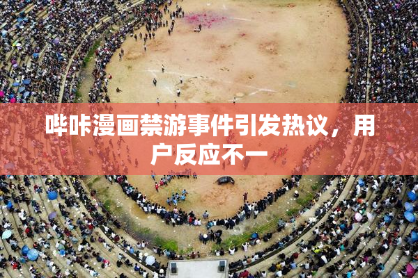 哔咔漫画禁游事件引发热议，用户反应不一