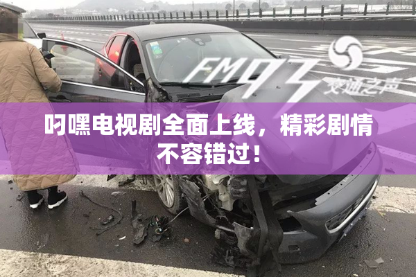 叼嘿电视剧全面上线，精彩剧情不容错过！