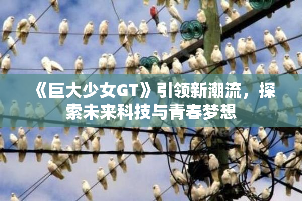 《巨大少女GT》引领新潮流，探索未来科技与青春梦想