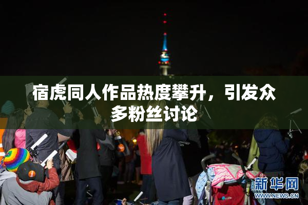 宿虎同人作品热度攀升，引发众多粉丝讨论