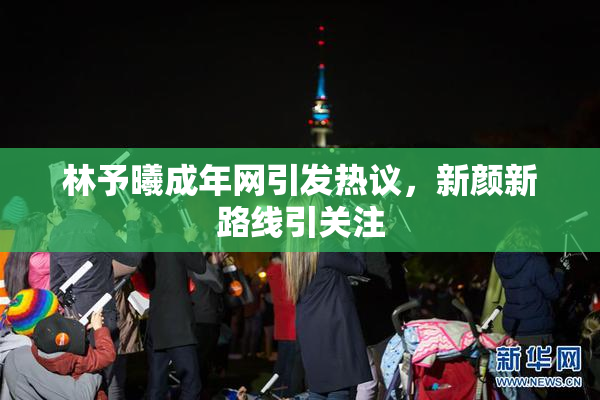 林予曦成年网引发热议，新颜新路线引关注