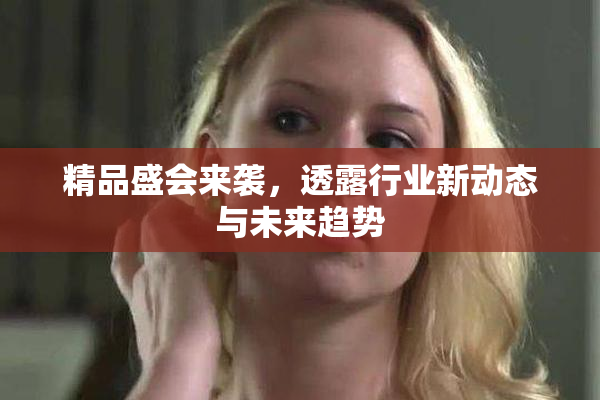 精品盛会来袭，透露行业新动态与未来趋势