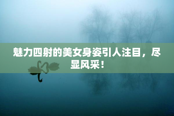 魅力四射的美女身姿引人注目，尽显风采！