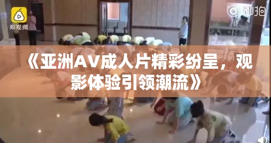 《亚洲AV成人片精彩纷呈，观影体验引领潮流》