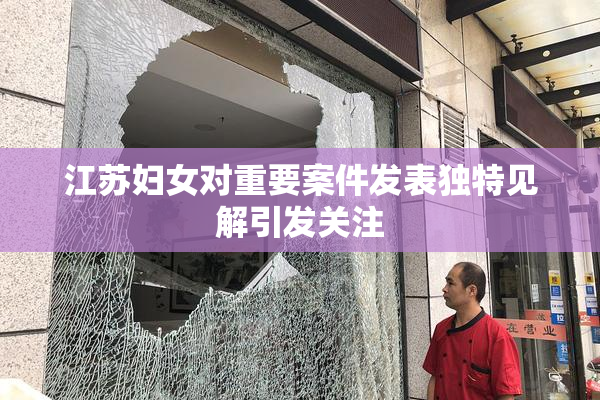 江苏妇女对重要案件发表独特见解引发关注