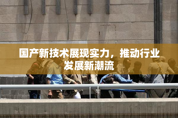 国产新技术展现实力，推动行业发展新潮流