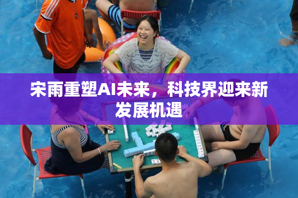 宋雨重塑AI未来，科技界迎来新发展机遇