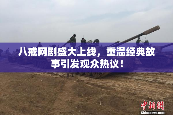 八戒网剧盛大上线，重温经典故事引发观众热议！