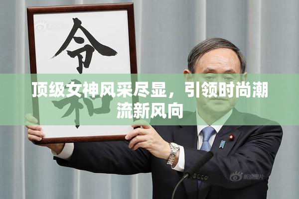 顶级女神风采尽显，引领时尚潮流新风向