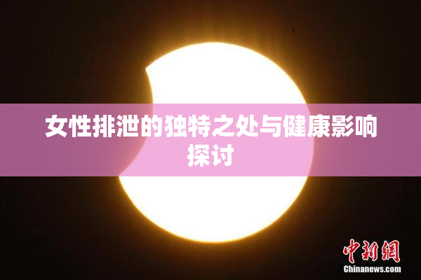 女性排泄的独特之处与健康影响探讨