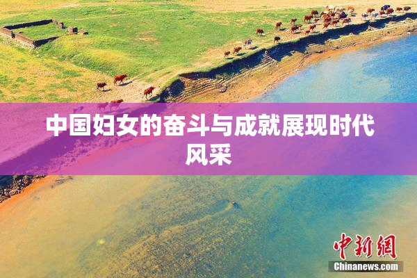 中国妇女的奋斗与成就展现时代风采