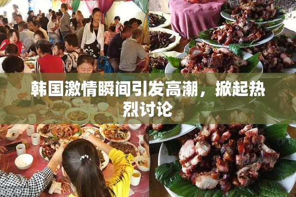 韩国激情瞬间引发高潮，掀起热烈讨论