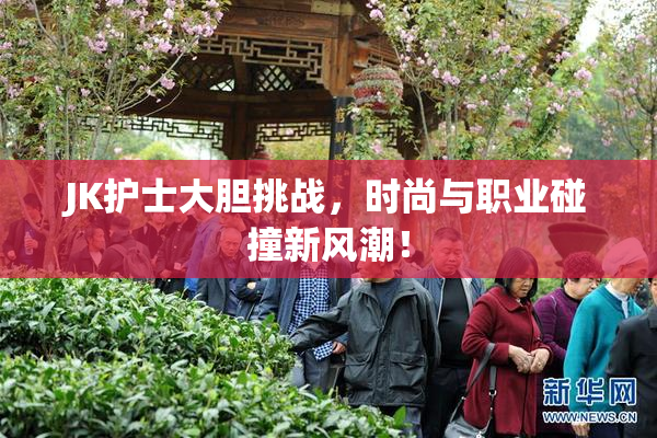 JK护士大胆挑战，时尚与职业碰撞新风潮！
