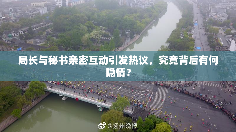 局长与秘书亲密互动引发热议，究竟背后有何隐情？