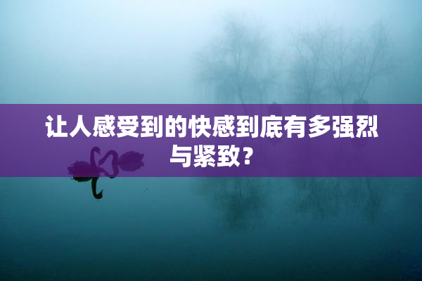 让人感受到的快感到底有多强烈与紧致？