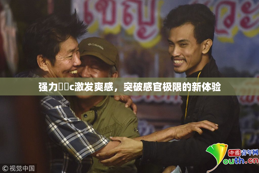 强力❌‌c激发爽感，突破感官极限的新体验