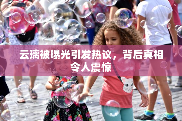 云璃被曝光引发热议，背后真相令人震惊