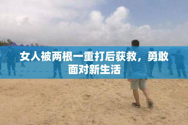 女人被两根一重打后获救，勇敢面对新生活