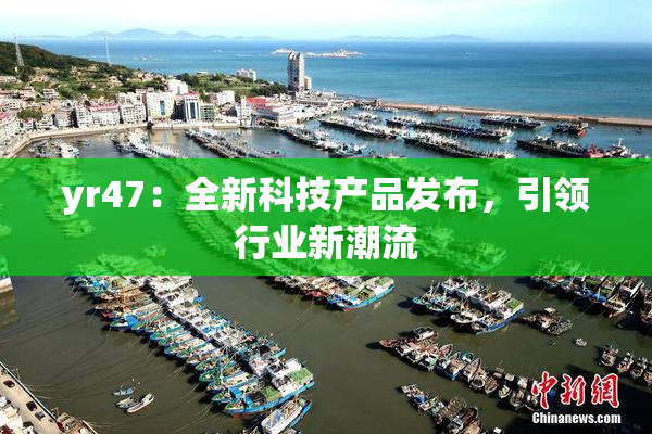 yr47：全新科技产品发布，引领行业新潮流