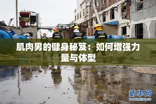 肌肉男的健身秘笈：如何增强力量与体型