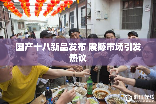 国产十八新品发布 震撼市场引发热议