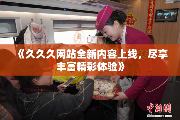 《久久久网站全新内容上线，尽享丰富精彩体验》