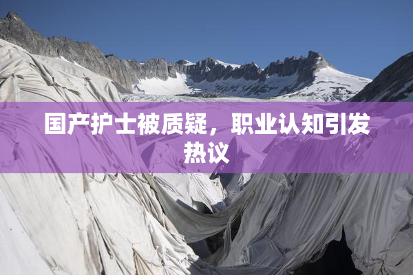 国产护士被质疑，职业认知引发热议