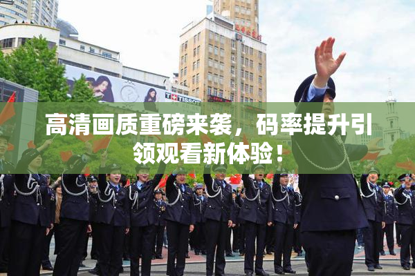 高清画质重磅来袭，码率提升引领观看新体验！