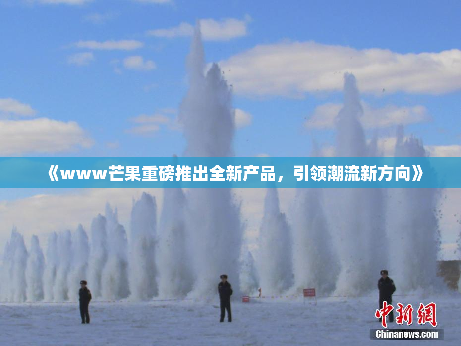 《www芒果重磅推出全新产品，引领潮流新方向》