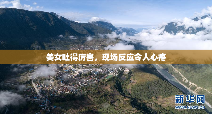 美女吐得厉害，现场反应令人心疼